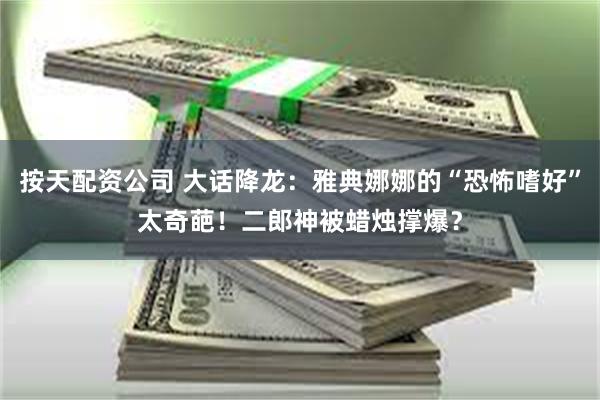 按天配资公司 大话降龙：雅典娜娜的“恐怖嗜好”太奇葩！二郎神被蜡烛撑爆？