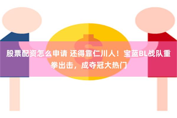 股票配资怎么申请 还得靠仁川人！宝蓝BL战队重拳出击，成夺冠大热门