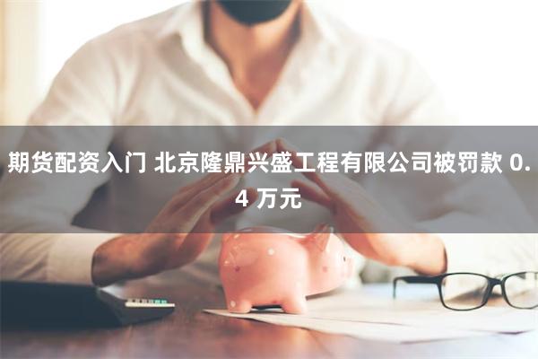 期货配资入门 北京隆鼎兴盛工程有限公司被罚款 0.4 万元