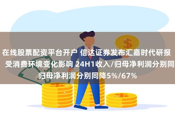 在线股票配资平台开户 信达证券发布汇嘉时代研报 24H1点评：受消费环境变化影响 24H1收入/归母净利润分别同降5%/67%
