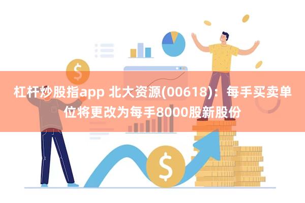 杠杆炒股指app 北大资源(00618)：每手买卖单位将更改为每手8000股新股份