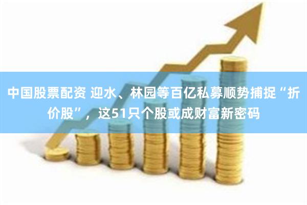 中国股票配资 迎水、林园等百亿私募顺势捕捉“折价股”，这51只个股或成财富新密码