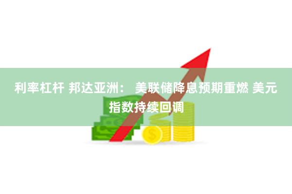 利率杠杆 邦达亚洲： 美联储降息预期重燃 美元指数持续回调
