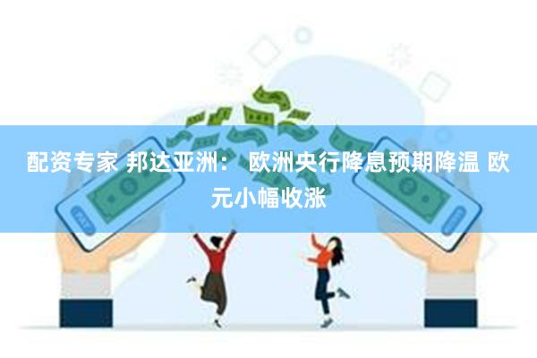 配资专家 邦达亚洲： 欧洲央行降息预期降温 欧元小幅收涨