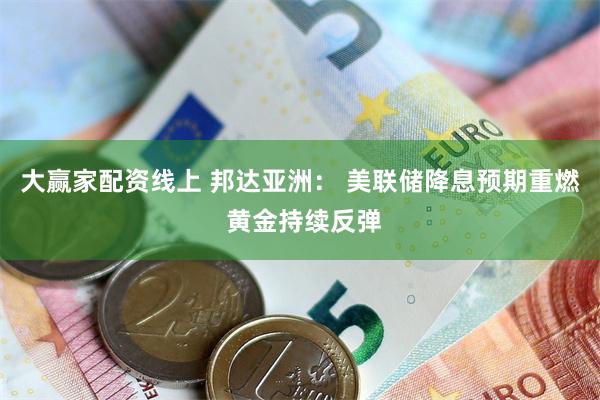 大赢家配资线上 邦达亚洲： 美联储降息预期重燃 黄金持续反弹