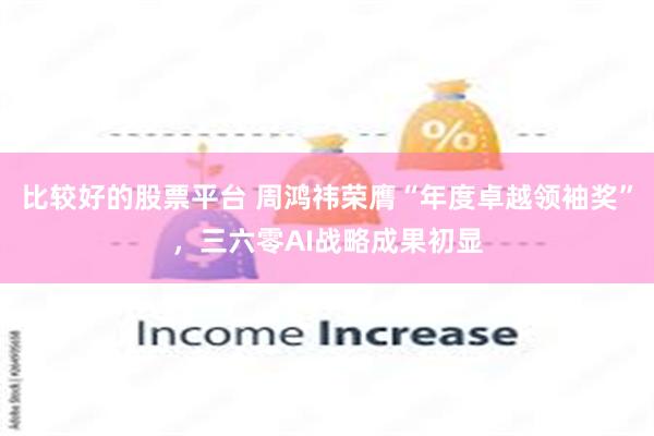 比较好的股票平台 周鸿祎荣膺“年度卓越领袖奖”，三六零AI战略成果初显