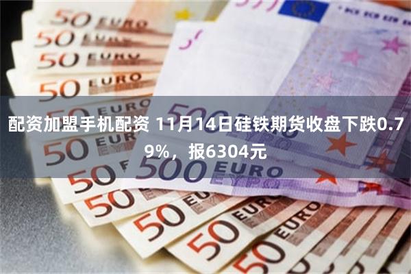 配资加盟手机配资 11月14日硅铁期货收盘下跌0.79%，报6304元