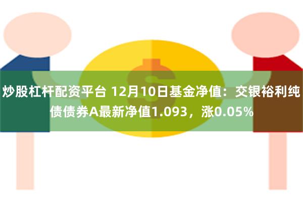 炒股杠杆配资平台 12月10日基金净值：交银裕利纯债债券A最新净值1.093，涨0.05%