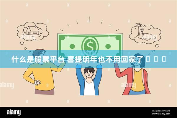 什么是股票平台 喜提明年也不用回家了 ​​​