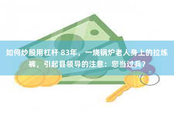 如何炒股用杠杆 83年，一烧锅炉老人身上的拉练裤，引起县领导的注意：您当过兵？