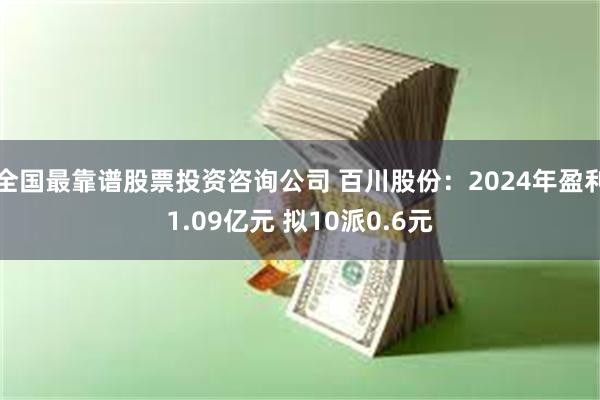全国最靠谱股票投资咨询公司 百川股份：2024年盈利1.09亿元 拟10派0.6元