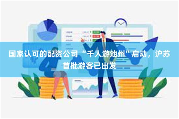 国家认可的配资公司 “千人游池州”启动，沪苏首批游客已出发