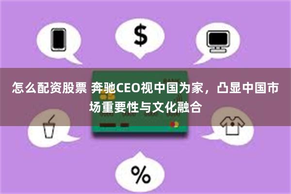 怎么配资股票 奔驰CEO视中国为家，凸显中国市场重要性与文化融合