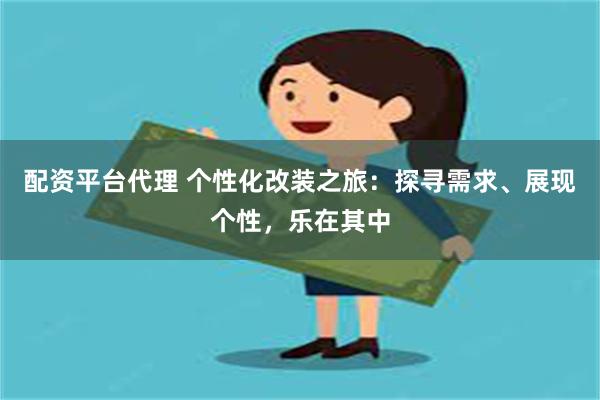 配资平台代理 个性化改装之旅：探寻需求、展现个性，乐在其中