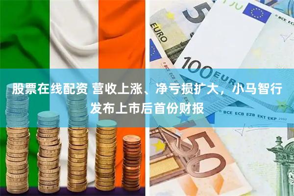 股票在线配资 营收上涨、净亏损扩大，小马智行发布上市后首份财报