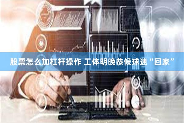 股票怎么加杠杆操作 工体明晚恭候球迷“回家”