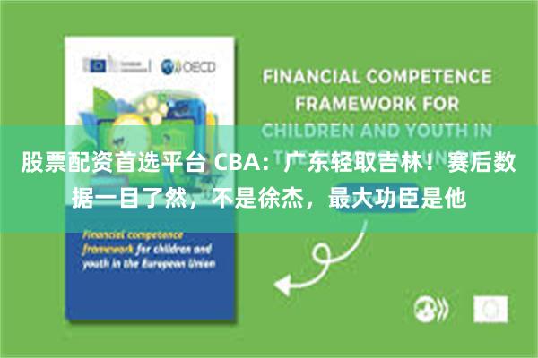 股票配资首选平台 CBA：广东轻取吉林！赛后数据一目了然，不是徐杰，最大功臣是他