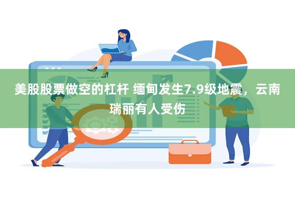 美股股票做空的杠杆 缅甸发生7.9级地震，云南瑞丽有人受伤