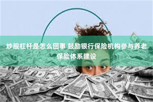 炒股杠杆是怎么回事 鼓励银行保险机构参与养老保险体系建设