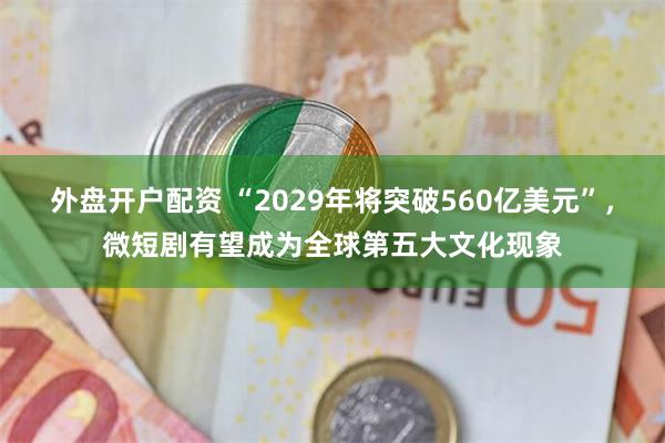 外盘开户配资 “2029年将突破560亿美元”，微短剧有望成为全球第五大文化现象