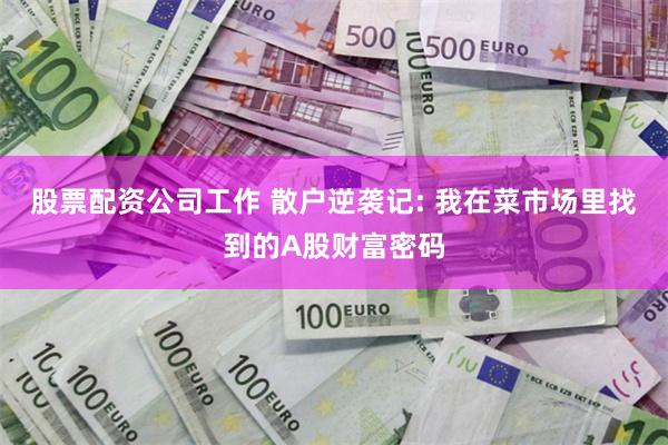 股票配资公司工作 散户逆袭记: 我在菜市场里找到的A股财富密码