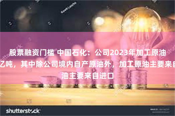 股票融资门槛 中国石化：公司2023年加工原油2.58亿吨，其中除公司境内自产原油外，加工原油主要来自进口
