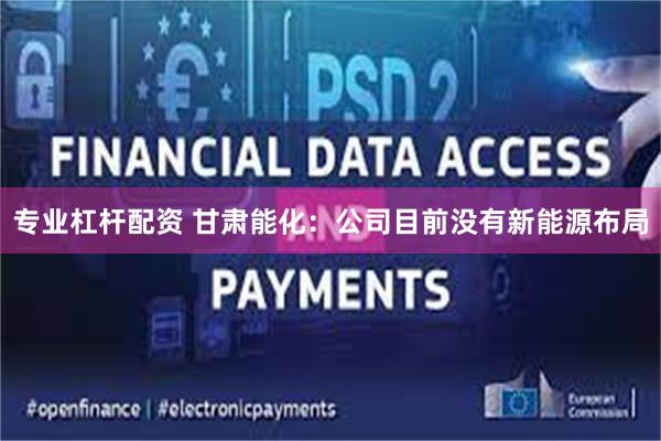 专业杠杆配资 甘肃能化：公司目前没有新能源布局