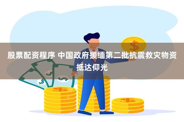 股票配资程序 中国政府援缅第二批抗震救灾物资抵达仰光