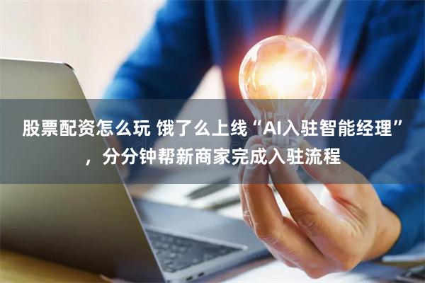 股票配资怎么玩 饿了么上线“AI入驻智能经理”，分分钟帮新商家完成入驻流程