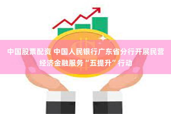 中国股票配资 中国人民银行广东省分行开展民营经济金融服务“五提升”行动
