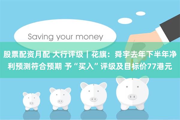 股票配资月配 大行评级｜花旗：舜宇去年下半年净利预测符合预期 予“买入”评级及目标价77港元
