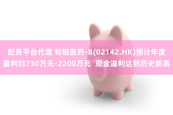 配资平台代理 和铂医药-B(02142.HK)预计年度盈利约730万元-2200万元  现金溢利达到历史新高