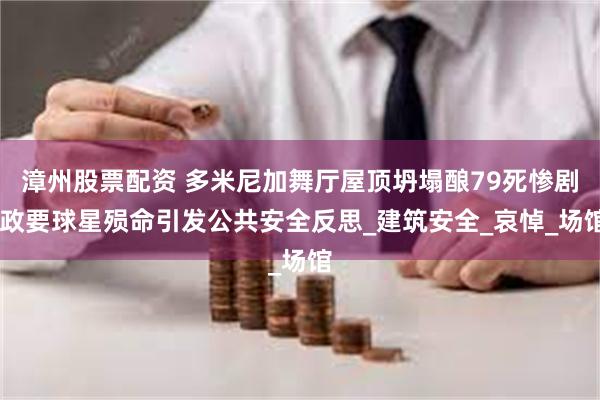 漳州股票配资 多米尼加舞厅屋顶坍塌酿79死惨剧 政要球星殒命引发公共安全反思_建筑安全_哀悼_场馆