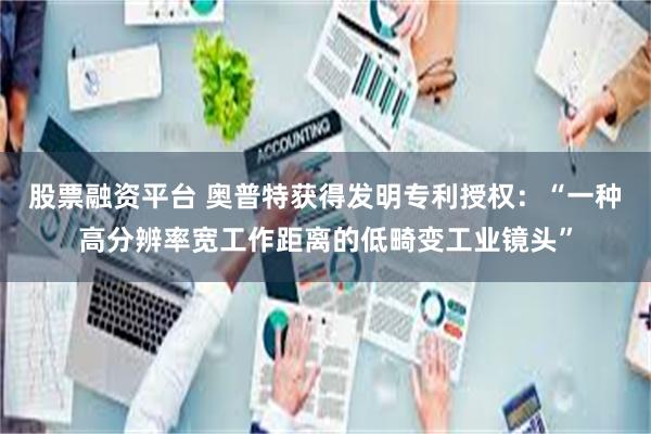 股票融资平台 奥普特获得发明专利授权：“一种高分辨率宽工作距离的低畸变工业镜头”