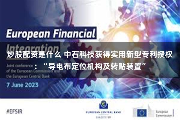 炒股配资是什么 中石科技获得实用新型专利授权：“导电布定位机构及转贴装置”
