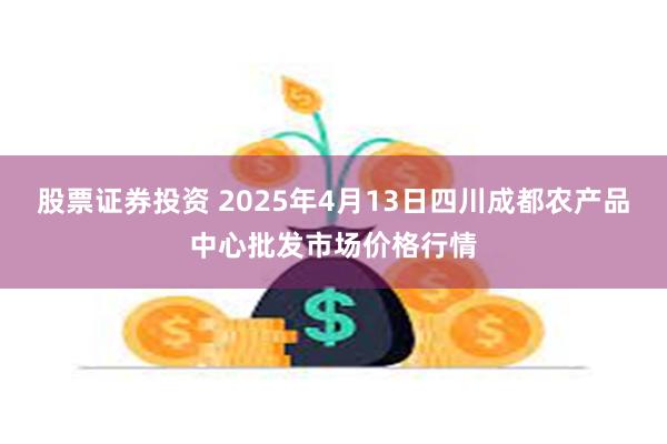 股票证券投资 2025年4月13日四川成都农产品中心批发市场价格行情
