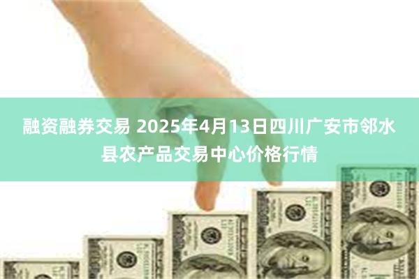 融资融券交易 2025年4月13日四川广安市邻水县农产品交易中心价格行情