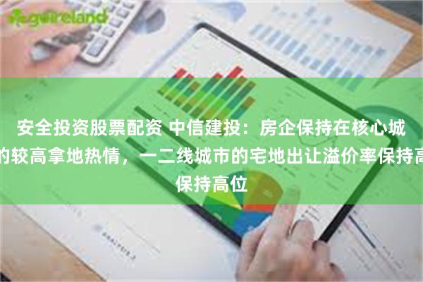 安全投资股票配资 中信建投：房企保持在核心城市的较高拿地热情，一二线城市的宅地出让溢价率保持高位