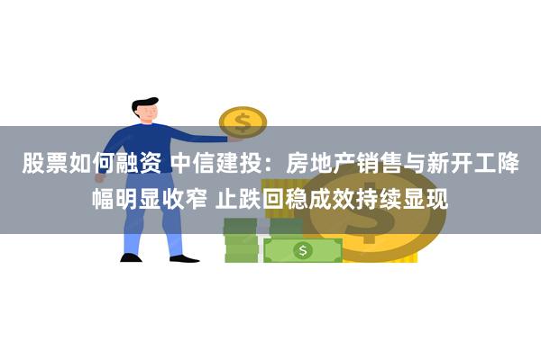 股票如何融资 中信建投：房地产销售与新开工降幅明显收窄 止跌回稳成效持续显现