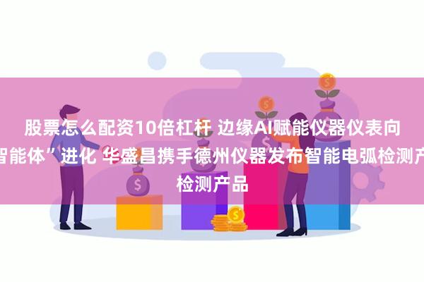 股票怎么配资10倍杠杆 边缘AI赋能仪器仪表向“智能体”进化 华盛昌携手德州仪器发布智能电弧检测产品