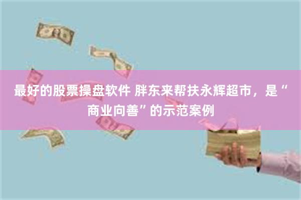 最好的股票操盘软件 胖东来帮扶永辉超市，是“商业向善”的示范案例