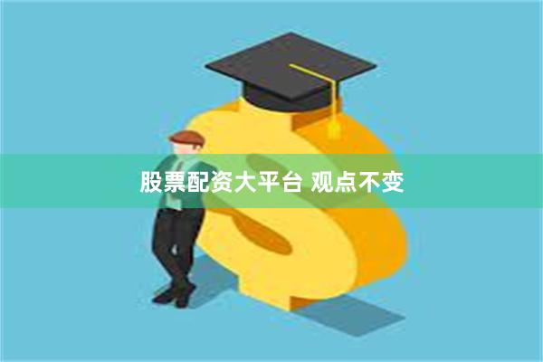 股票配资大平台 观点不变