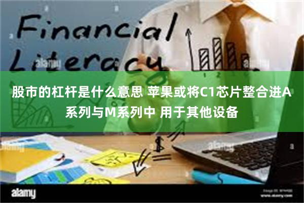 股市的杠杆是什么意思 苹果或将C1芯片整合进A系列与M系列中 用于其他设备