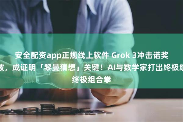 安全配资app正规线上软件 Grok 3冲击诺奖级突破，成证明「黎曼猜想」关键！AI与数学家打出终极组合拳