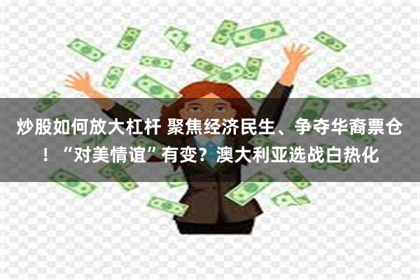 炒股如何放大杠杆 聚焦经济民生、争夺华裔票仓！“对美情谊”有变？澳大利亚选战白热化