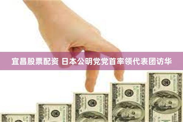 宜昌股票配资 日本公明党党首率领代表团访华