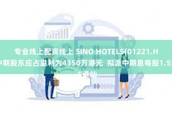 专业线上配资线上 SINO HOTELS(01221.HK)中期股东应占溢利为4350万港元  拟派中期息每股1.5港仙
