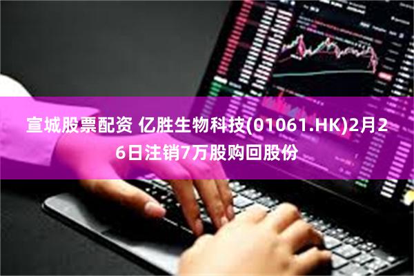 宣城股票配资 亿胜生物科技(01061.HK)2月26日注销7万股购回股份