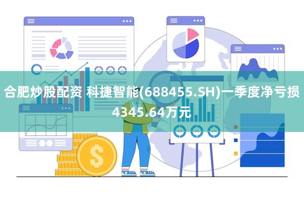 合肥炒股配资 科捷智能(688455.SH)一季度净亏损4345.64万元