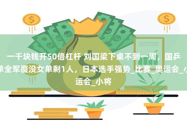 一千块钱开50倍杠杆 刘国梁下桌不到一周，国乒男单全军覆没女单剩1人，日本选手强势_比赛_奥运会_小将